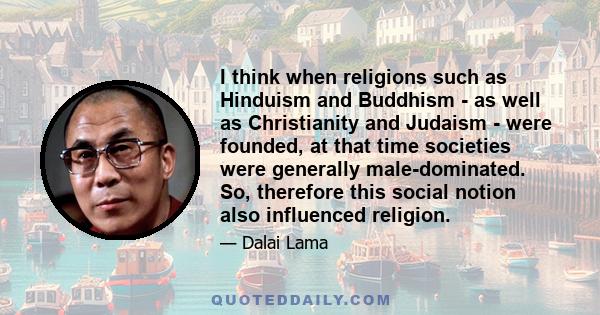 I think when religions such as Hinduism and Buddhism - as well as Christianity and Judaism - were founded, at that time societies were generally male-dominated. So, therefore this social notion also influenced religion.