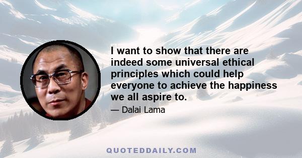 I want to show that there are indeed some universal ethical principles which could help everyone to achieve the happiness we all aspire to.