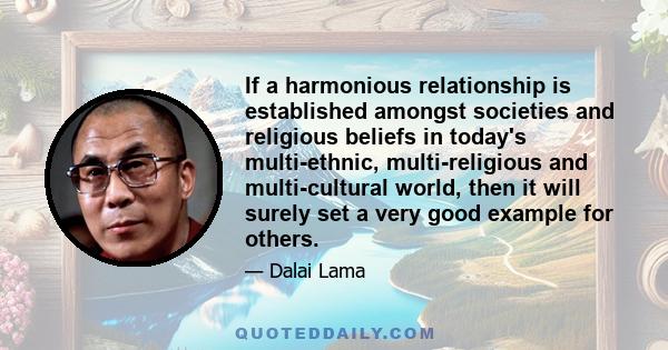 If a harmonious relationship is established amongst societies and religious beliefs in today's multi-ethnic, multi-religious and multi-cultural world, then it will surely set a very good example for others.