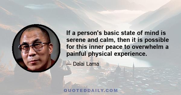 If a person's basic state of mind is serene and calm, then it is possible for this inner peace to overwhelm a painful physical experience.