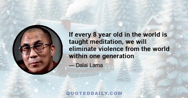 If every 8 year old in the world is taught meditation, we will eliminate violence from the world within one generation