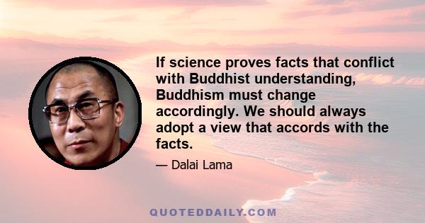 If science proves facts that conflict with Buddhist understanding, Buddhism must change accordingly. We should always adopt a view that accords with the facts.