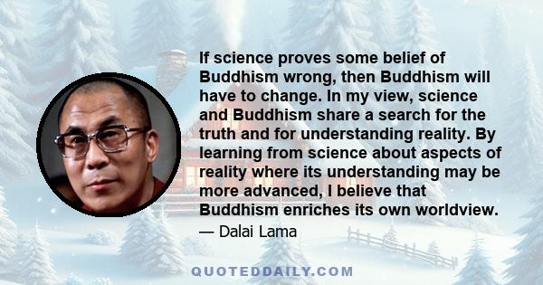 If science proves some belief of Buddhism wrong, then Buddhism will have to change. In my view, science and Buddhism share a search for the truth and for understanding reality. By learning from science about aspects of