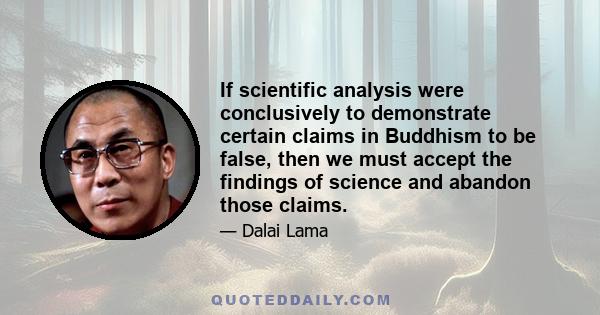 If scientific analysis were conclusively to demonstrate certain claims in Buddhism to be false, then we must accept the findings of science and abandon those claims.