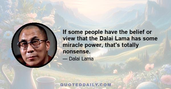 If some people have the belief or view that the Dalai Lama has some miracle power, that's totally nonsense.