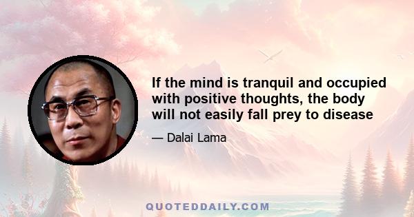 If the mind is tranquil and occupied with positive thoughts, the body will not easily fall prey to disease