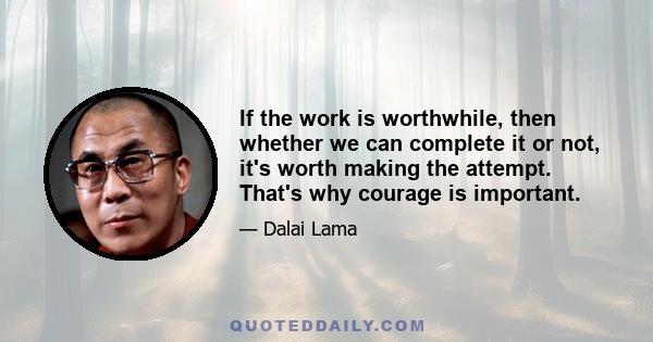 If the work is worthwhile, then whether we can complete it or not, it's worth making the attempt. That's why courage is important.