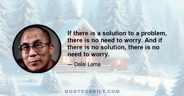 If there is a solution to a problem, there is no need to worry. And if there is no solution, there is no need to worry.