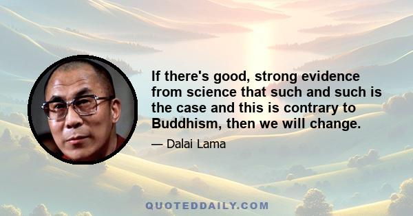 If there's good, strong evidence from science that such and such is the case and this is contrary to Buddhism, then we will change.