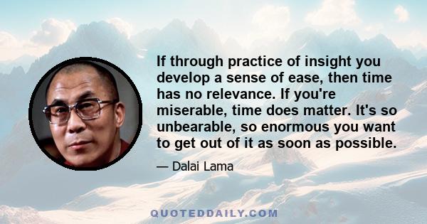 If through practice of insight you develop a sense of ease, then time has no relevance. If you're miserable, time does matter. It's so unbearable, so enormous you want to get out of it as soon as possible.