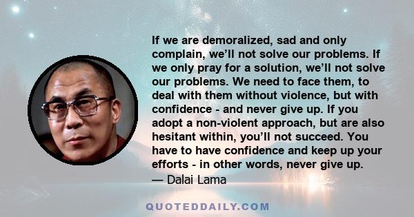 If we are demoralized, sad and only complain, we’ll not solve our problems. If we only pray for a solution, we’ll not solve our problems. We need to face them, to deal with them without violence, but with confidence -