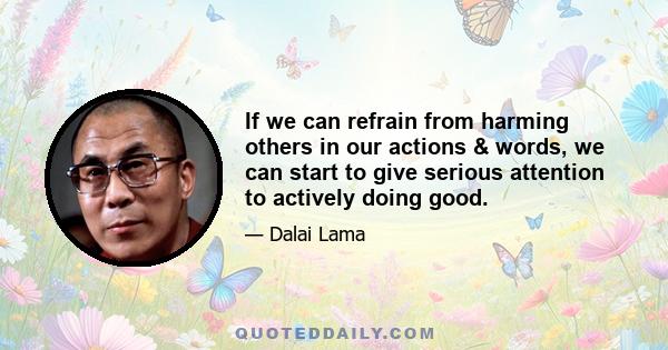 If we can refrain from harming others in our actions & words, we can start to give serious attention to actively doing good.