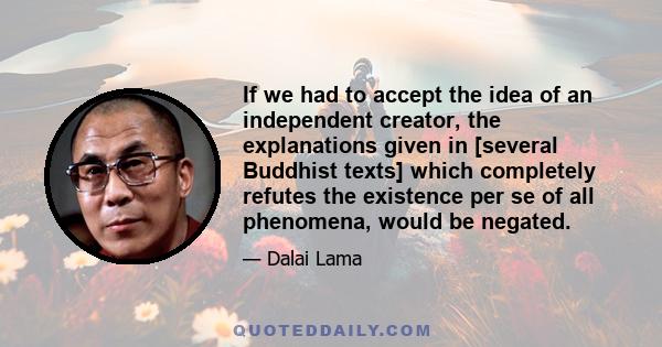 If we had to accept the idea of an independent creator, the explanations given in [several Buddhist texts] which completely refutes the existence per se of all phenomena, would be negated.