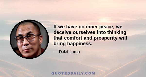 If we have no inner peace, we deceive ourselves into thinking that comfort and prosperity will bring happiness.