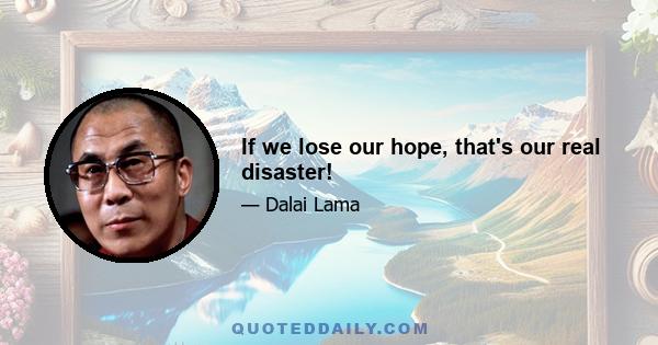 If we lose our hope, that's our real disaster!