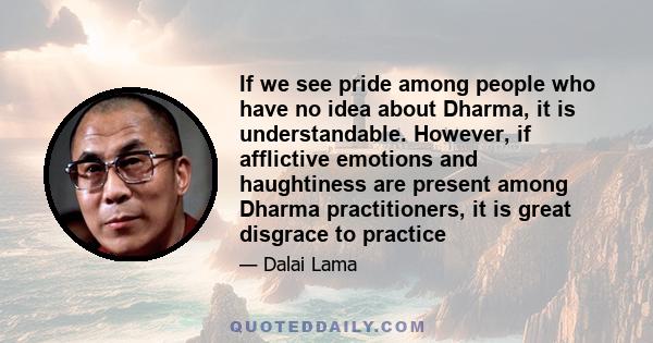 If we see pride among people who have no idea about Dharma, it is understandable. However, if afflictive emotions and haughtiness are present among Dharma practitioners, it is great disgrace to practice