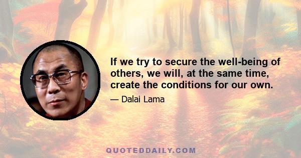 If we try to secure the well-being of others, we will, at the same time, create the conditions for our own.