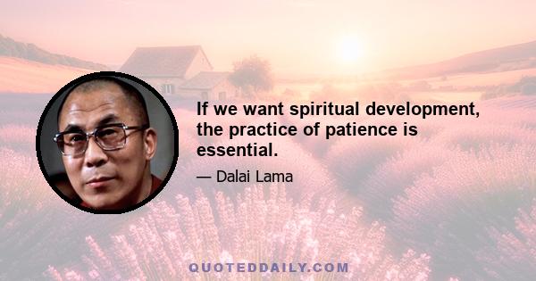 If we want spiritual development, the practice of patience is essential.