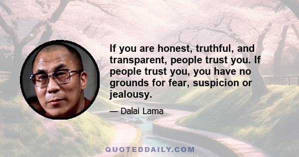 If you are honest, truthful, and transparent, people trust you. If people trust you, you have no grounds for fear, suspicion or jealousy.