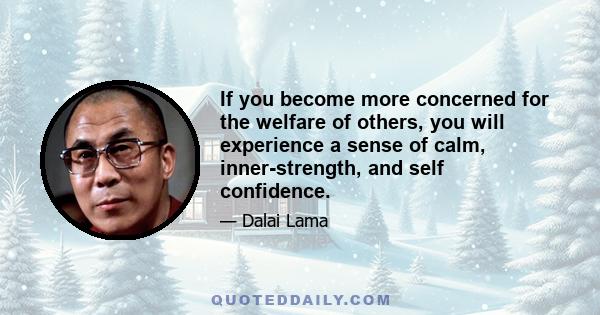 If you become more concerned for the welfare of others, you will experience a sense of calm, inner-strength, and self confidence.