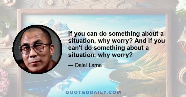 If you can do something about a situation, why worry? And if you can't do something about a situation, why worry?