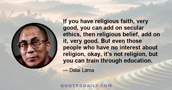 If you have religious faith, very good, you can add on secular ethics, then religious belief, add on it, very good. But even those people who have no interest about religion, okay, it's not religion, but you can train