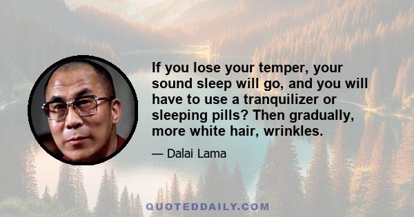 If you lose your temper, your sound sleep will go, and you will have to use a tranquilizer or sleeping pills? Then gradually, more white hair, wrinkles.