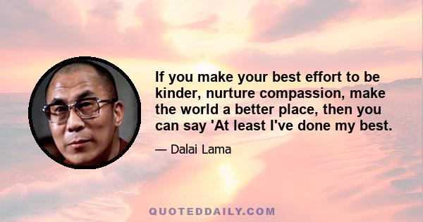 If you make your best effort to be kinder, nurture compassion, make the world a better place, then you can say 'At least I've done my best.