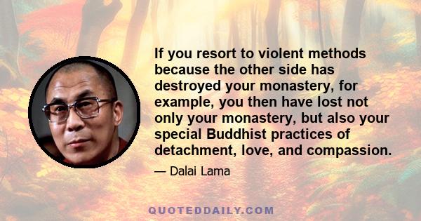 If you resort to violent methods because the other side has destroyed your monastery, for example, you then have lost not only your monastery, but also your special Buddhist practices of detachment, love, and compassion.