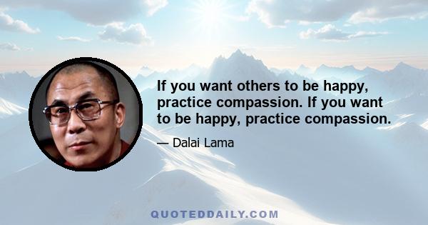 If you want others to be happy, practice compassion. If you want to be happy, practice compassion.