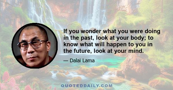 If you wonder what you were doing in the past, look at your body; to know what will happen to you in the future, look at your mind.