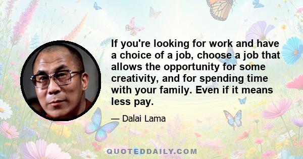 If you're looking for work and have a choice of a job, choose a job that allows the opportunity for some creativity, and for spending time with your family. Even if it means less pay.