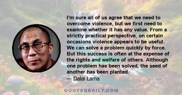 I'm sure all of us agree that we need to overcome violence, but we first need to examine whether it has any value. From a strictly practical perspective, on certain occasions violence appears to be useful. We can solve