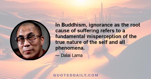 In Buddhism, ignorance as the root cause of suffering refers to a fundamental misperception of the true nature of the self and all phenomena.