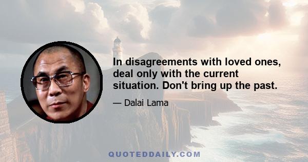 In disagreements with loved ones, deal only with the current situation. Don't bring up the past.