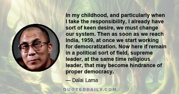 In my childhood, and particularly when I take the responsibility, I already have sort of keen desire, we must change our system. Then as soon as we reach India, 1959, at once we start working for democratization. Now