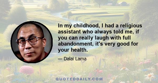 In my childhood, I had a religious assistant who always told me, if you can really laugh with full abandonment, it's very good for your health.