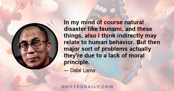 In my mind of course natural disaster like tsunami, and these things, also I think indirectly may relate to human behavior. But then major sort of problems actually they're due to a lack of moral principle.