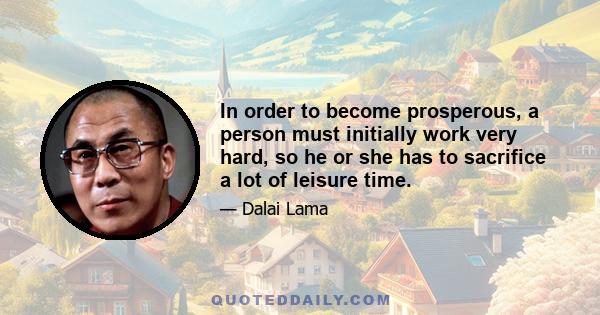 In order to become prosperous, a person must initially work very hard, so he or she has to sacrifice a lot of leisure time.