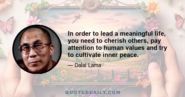 In order to lead a meaningful life, you need to cherish others, pay attention to human values and try to cultivate inner peace.