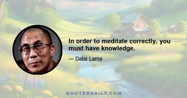 In order to meditate correctly, you must have knowledge.