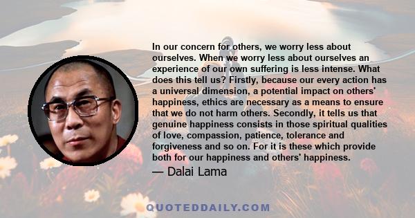 In our concern for others, we worry less about ourselves. When we worry less about ourselves an experience of our own suffering is less intense. What does this tell us? Firstly, because our every action has a universal