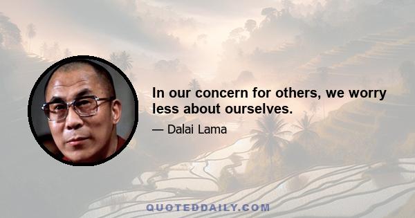 In our concern for others, we worry less about ourselves.