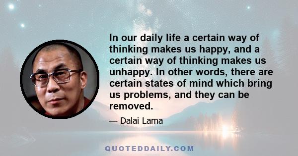 In our daily life a certain way of thinking makes us happy, and a certain way of thinking makes us unhappy. In other words, there are certain states of mind which bring us problems, and they can be removed.