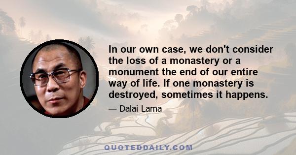 In our own case, we don't consider the loss of a monastery or a monument the end of our entire way of life. If one monastery is destroyed, sometimes it happens.