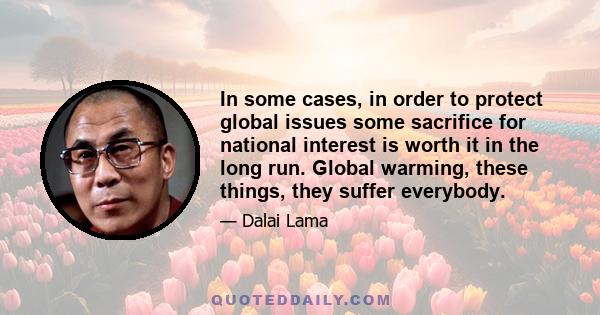 In some cases, in order to protect global issues some sacrifice for national interest is worth it in the long run. Global warming, these things, they suffer everybody.