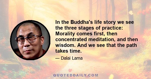 In the Buddha's life story we see the three stages of practice: Morality comes first, then concentrated meditation, and then wisdom. And we see that the path takes time.