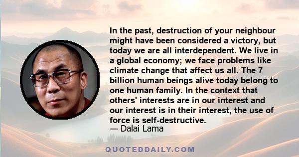 In the past, destruction of your neighbour might have been considered a victory, but today we are all interdependent. We live in a global economy; we face problems like climate change that affect us all. The 7 billion