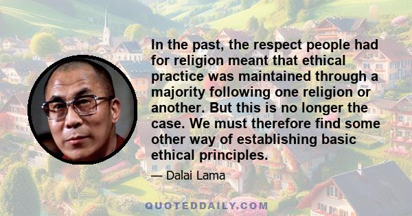 In the past, the respect people had for religion meant that ethical practice was maintained through a majority following one religion or another. But this is no longer the case. We must therefore find some other way of