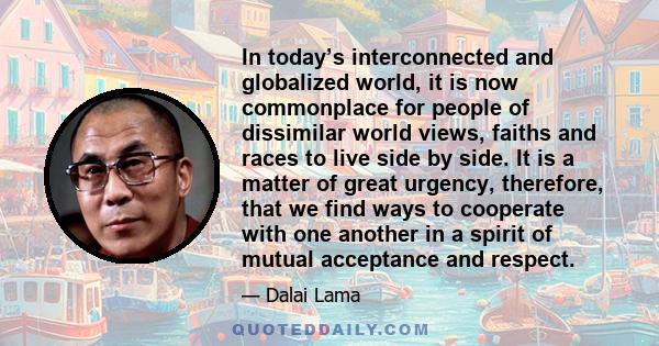 In today’s interconnected and globalized world, it is now commonplace for people of dissimilar world views, faiths and races to live side by side. It is a matter of great urgency, therefore, that we find ways to